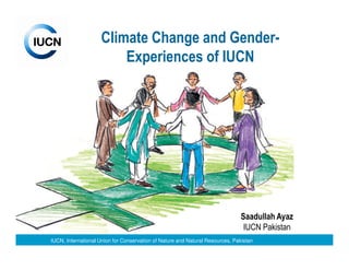 Climate Change and Gender-
                        Experiences of IUCN




                                                                              Saadullah Ayaz
                                                                               IUCN Pakistan
IUCN, IUCN, International for Conservation of NatureNature and Natural Resources
      International Union Union for Conservation of and Natural Resources, Pakistan
 
