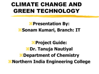 CLIMATE CHANGE AND
GREEN TECHNOLOGY
Presentation By:
Sonam Kumari, Branch: IT
Project Guide:
Dr. Tanuja Nautiyal
Department of Chemistry
Northern India Engineering College
 