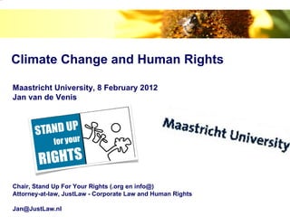 image.png




            Climate Change and Human Rights

            Maastricht University, 8 February 2012
            Jan van de Venis




            Chair, Stand Up For Your Rights (.org en info@)
            Attorney-at-law, JustLaw - Corporate Law and Human Rights

            Jan@JustLaw.nl
 