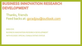 Thanks, friends
Feed backs at: gsradjou@outlook.com
BIRD CEO
BUSINESS INNOVATION RESEARCH DEVELOPMENT
WITH ECOSOC SPECIAL CONSULTATIVE STATUS
 
