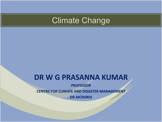 Climate Change
DR W G PRASANNA KUMAR
PROFESSOR
CENTRE FOR CLIMATE AND DISASTER MANAGEMENT
DR MCRHRDI
 