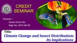CREDIT
SEMINAR
Presenter –
Darpan Kumar Das
Regd. No.: 2017-AMJ-65
Title:
Climate Change and Insect Distribution:
Its Implications
 