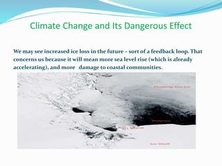 Climate Change and Its Dangerous Effect
We may see increased ice loss in the future – sort of a feedback loop. That
concerns us because it will mean more sea level rise (which is already
accelerating), and more damage to coastal communities.
 