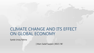 CLIMATE CHANGE AND ITS EFFECT
ON GLOBAL ECONOMY
Syeda Urooj Fatima
| Mam Sadaf Saqlain | BSCS ‘8E’
 