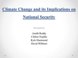 Climate Change and its Implications on
National Security
Presented by

Amith Reddy
Clifton Trujillo
Kyle Hammond
David Willmon

 