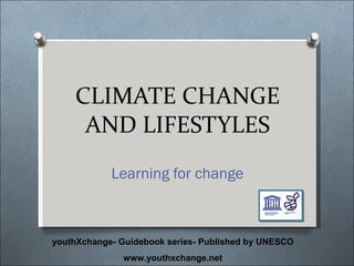 CLIMATE CHANGE AND LIFESTYLES Learning for change youthXchange- Guidebook series- Published by UNESCO www.youthxchange.net 