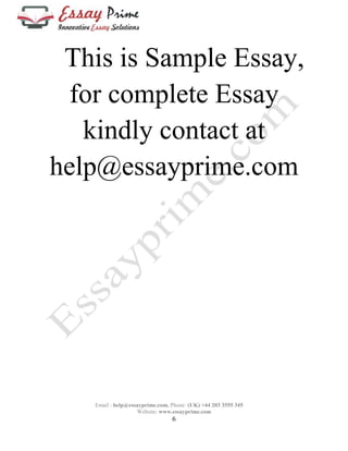This is Sample Essay, 
for complete Essay 
kindly contact at 
help@essayprime.com 
Email : help@essayprime.com, Phone: (UK) +44 203 3555 345 
Website: www.essayprime.com 
6 
 