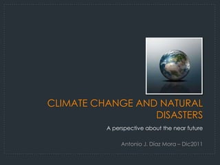 CLIMATE CHANGE AND NATURAL
                  DISASTERS
          A perspective about the near future

               Antonio J. Díaz Mora – Dic2011
 