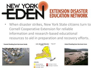 • When disaster strikes, New York State citizens turn to
Cornell Cooperative Extension for reliable
information and research-based educational
resources to aid in preparation and recovery efforts.
Coastal Flooding from Hurricane Sandy Inland Flooding from Hurricane Irene
 