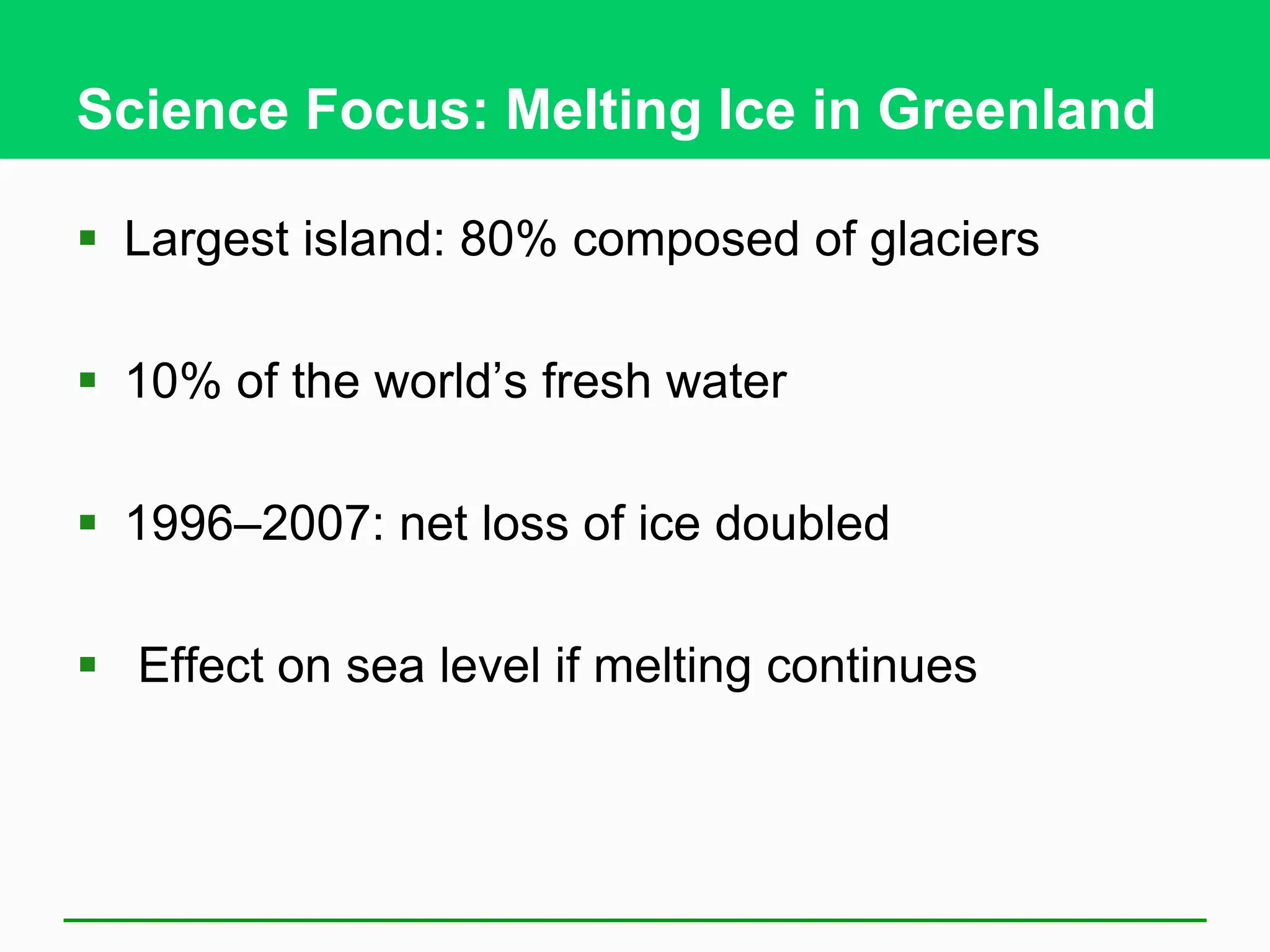 Science Focus: Melting Ice in Greenland
 Largest island: 80% composed of glaciers
 10% of the world’s fresh water
 1996–2007: net loss of ice doubled
 Effect on sea level if melting continues
 