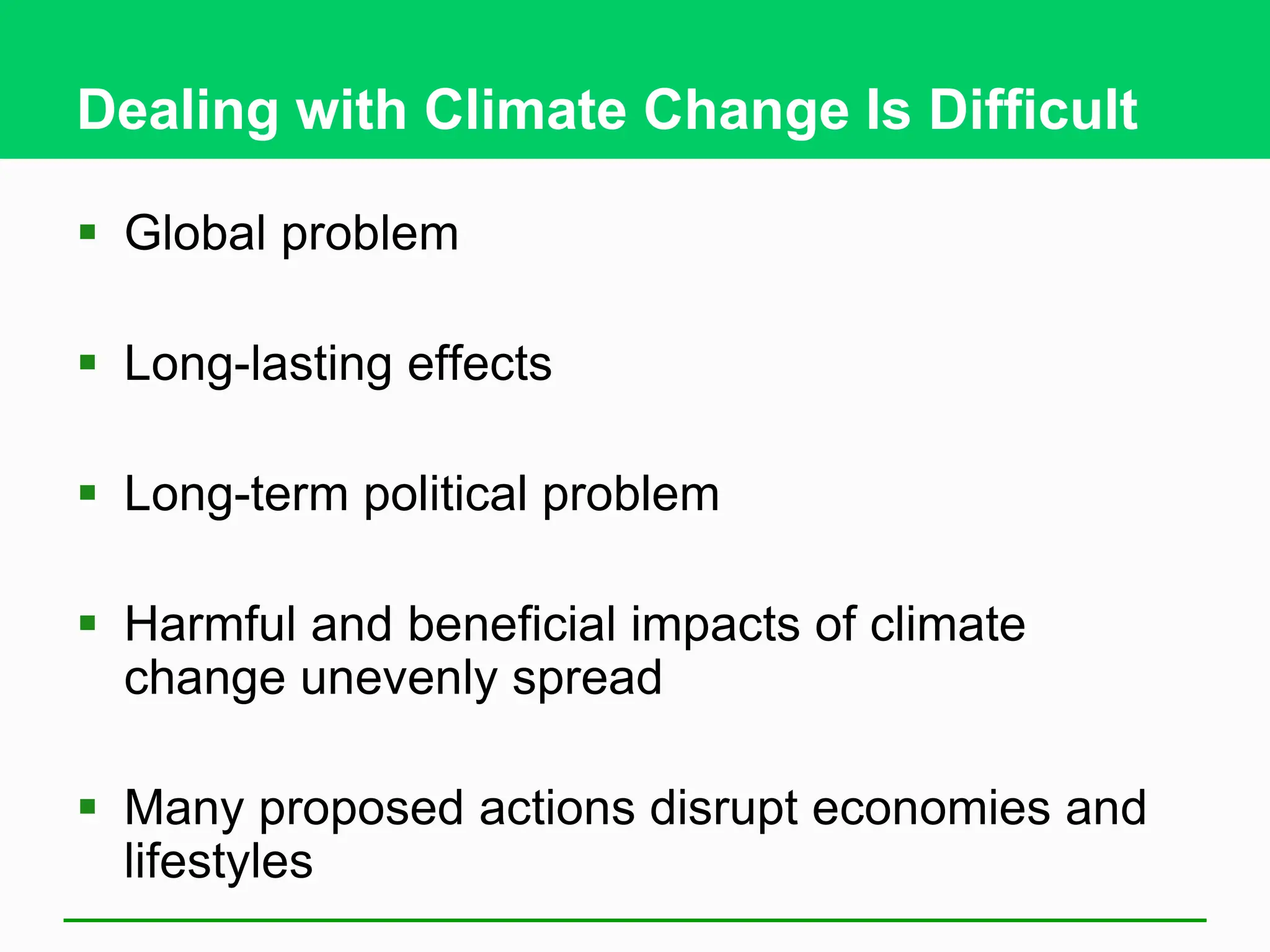 Dealing with Climate Change Is Difficult
 Global problem
 Long-lasting effects
 Long-term political problem
 Harmful and beneficial impacts of climate
change unevenly spread
 Many proposed actions disrupt economies and
lifestyles
 