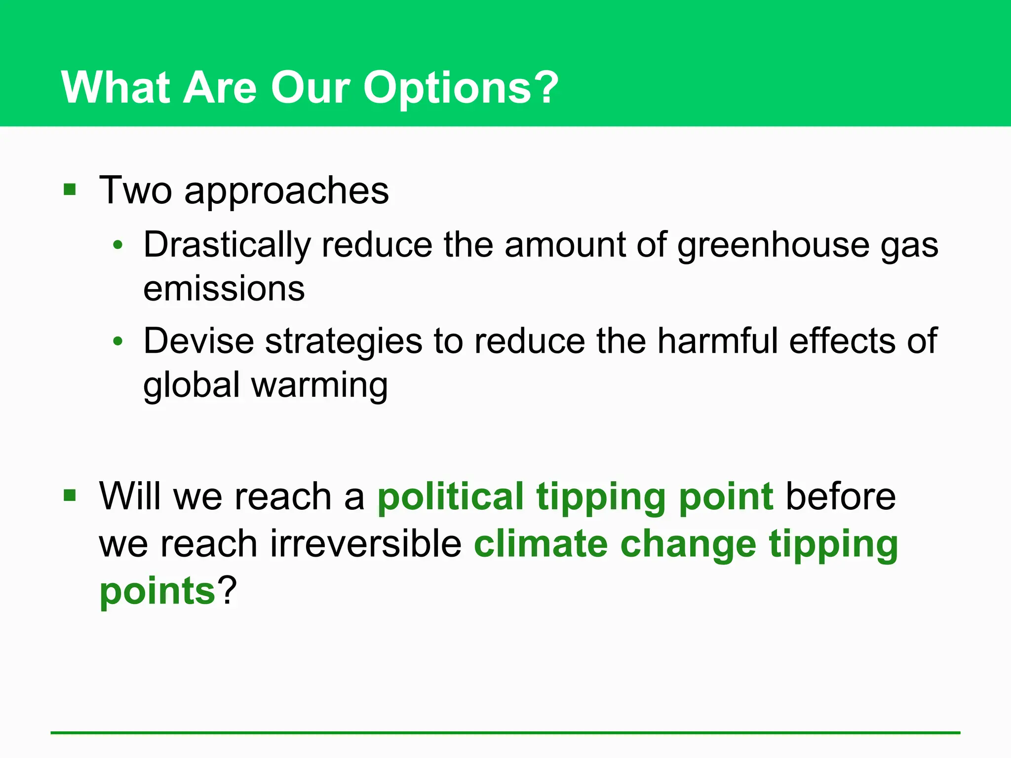 What Are Our Options?
 Two approaches
• Drastically reduce the amount of greenhouse gas
emissions
• Devise strategies to reduce the harmful effects of
global warming
 Will we reach a political tipping point before
we reach irreversible climate change tipping
points?
 