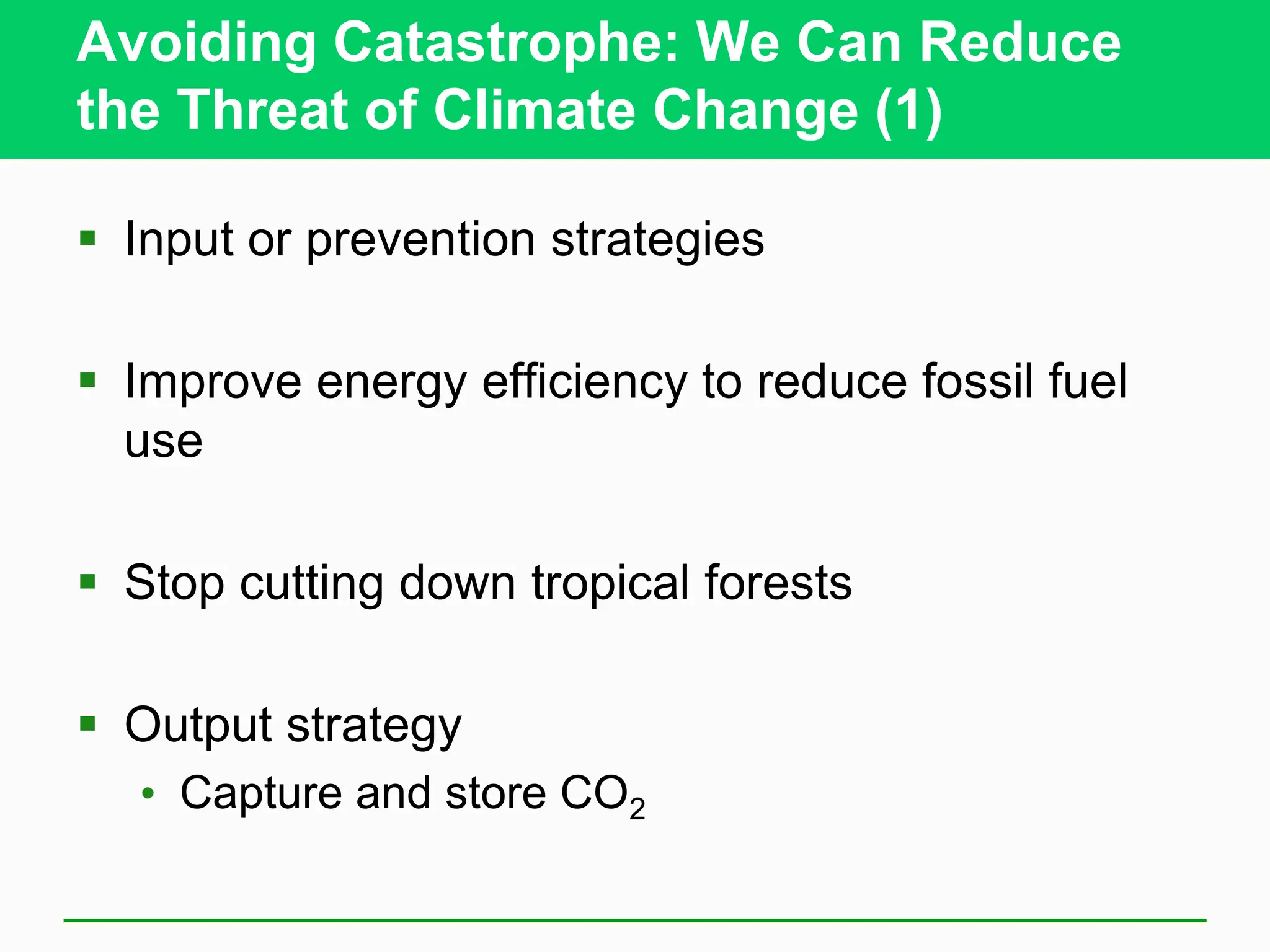 Avoiding Catastrophe: We Can Reduce
the Threat of Climate Change (1)
 Input or prevention strategies
 Improve energy efficiency to reduce fossil fuel
use
 Stop cutting down tropical forests
 Output strategy
• Capture and store CO2
 