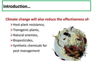 Climate change will also reduce the effectiveness of-
Host plant resistance,
Transgenic plants,
Natural enemies,
Biopesticides,
Synthetic chemicals for
pest management
introduction…
 