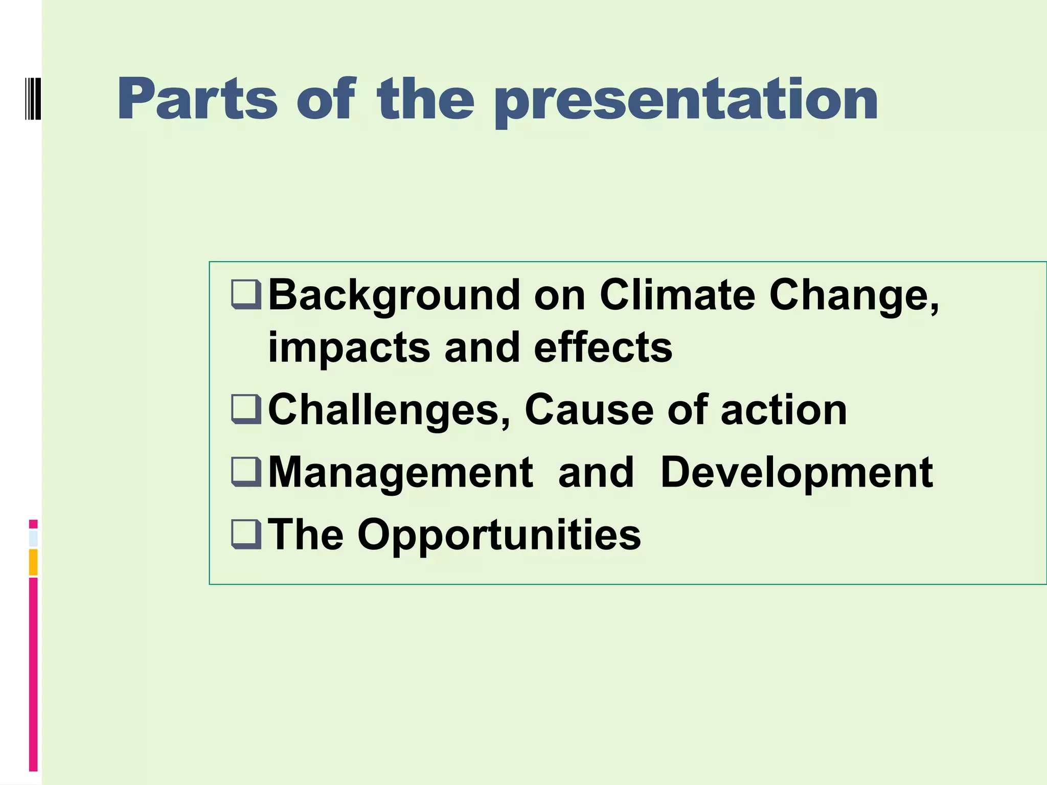 Parts of the presentation


    Background on Climate Change,
     impacts and effects
    Challenges, Cause of action
    Management and Development
    The Opportunities
 
