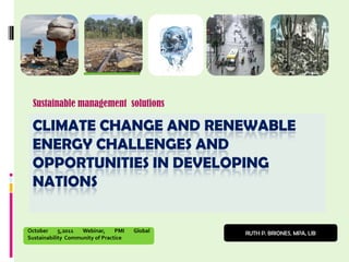 Sustainable management solutions

 CLIMATE CHANGE AND RENEWABLE
 ENERGY CHALLENGES AND
 OPPORTUNITIES IN DEVELOPING
 NATIONS

October     5,2011  Webinar,     PMI   Global   RUTH P. BRIONES, MPA, LlB
Sustainability Community of Practice
 