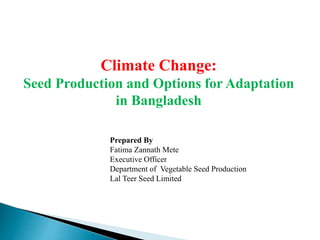 Climate Change:
Seed Production and Options for Adaptation
in Bangladesh
Prepared By
Fatima Zannath Mete
Executive Officer
Department of Vegetable Seed Production
Lal Teer Seed Limited
 