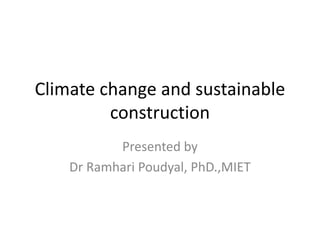 Climate change and sustainable
construction
Presented by
Dr Ramhari Poudyal, PhD.,MIET
 
