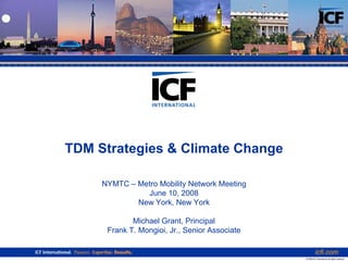 TDM Strategies & Climate Change

     NYMTC – Metro Mobility Network Meeting
               June 10, 2008
             New York, New York

             Michael Grant, Principal
      Frank T. Mongioi, Jr., Senior Associate

                                                           icfi.com
                                                © 2006 ICF International. All rights reserved.
 