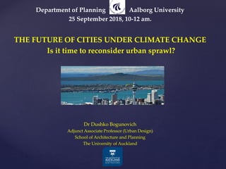 Department of Planning Aalborg University
25 September 2018, 10-12 am.
THE FUTURE OF CITIES UNDER CLIMATE CHANGE
Is it time to reconsider urban sprawl?
Dr Dushko Bogunovich
Adjunct Associate Professor (Urban Design)
School of Architecture and Planning
The University of Auckland
 