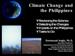 Climate Change and the Philippines ,[object Object],[object Object],[object Object],[object Object],Emmanuel Anglo, Ph.D. Associate Professor  Department of Environmental Science Ateneo de Manila University Head, Regional Climate Systems Manila Observatory 