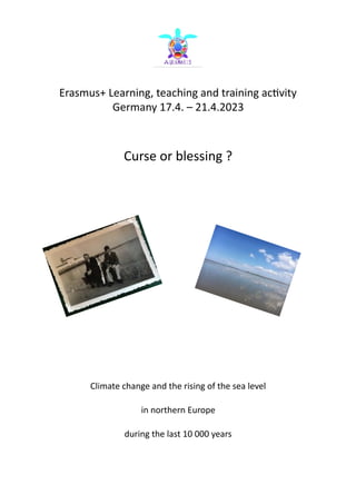 Erasmus+ Learning, teaching and training ac4vity
Germany 17.4. – 21.4.2023
Curse or blessing ?
Climate change and the rising of the sea level
in northern Europe
during the last 10 000 years
 