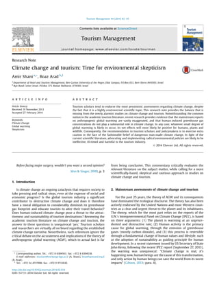 Research Note
Climate change and tourism: Time for environmental skepticism
Amir Shani a,*, Boaz Arad b,1
a
Department of Hotel and Tourism Management, Ben-Gurion University of the Negev, Eilat Campus, P.O.Box 653, Beer-Sheva 8410501, Israel
b
Ayn Rand Center Israel, P.O.Box 371, Ramat HaSharon 4710301, Israel
a r t i c l e i n f o
Article history:
Received 19 November 2013
Accepted 27 February 2014
Keywords:
Climate change
Global warming
Skepticism
a b s t r a c t
Tourism scholars tend to endorse the most pessimistic assessments regarding climate change, despite
the fact that it is a highly controversial scientiﬁc topic. This research note provides the balance that is
missing from the overly alarmist studies on climate change and tourism. Notwithstanding the common
notion in the academic tourism literature, recent research provides evidence that the mainstream reports
on anthropogenic global warming are vastly exaggerated, and that human-induced greenhouse gas
concentrations do not play a substantial role in climate change. In any case, whatever small degree of
global warming is likely to occur, its net effects will most likely be positive for humans, plants and
wildlife. Consequently, the recommendation to tourism scholars and policymakers is to exercise extra
caution in the face of the fashionable belief of dangerous man-made climate change. In light of the
current scientiﬁc literature, advocating and implementing radical environmental policies are likely to be
ineffective, ill-timed and harmful to the tourism industry.
Ó 2014 Elsevier Ltd. All rights reserved.
Before facing major surgery, wouldn’t you want a second opinion?
Idso & Singer, 2009, p. 3
1. Introduction
Is climate change an ongoing cataclysm that requires society to
take pressing and radical steps, even at the expense of social and
economic progress? Is the global tourism industry a signiﬁcant
contributor to destructive climate change and does it therefore
have a moral obligation to considerably diminish its greenhouse
gas footprint and educate tourists to alter their travel behavior?
Does human-induced climate change pose a threat to the attrac-
tiveness and sustainability of tourism destinations? Reviewing the
academic tourism literature on climate change and tourism, the
answer to these questions is unequivocal ‘yes.’ Tourism scholars
and researchers are virtually all on board regarding the established
climate change narrative. Nevertheless, such references ignore the
critical debate on the accurateness and implications of the theory of
anthropogenic global warming (AGW), which in actual fact is far
from being conclusive. This commentary critically evaluates the
relevant literature on the subject matter, while calling for a more
scientiﬁcally-based, skeptical and cautious approach in studies on
climate change and tourism.
2. Mainstream assessments of climate change and tourism
For the past 25 years, the theory of AGW and its consequences
have dominated the ecological discourse. The theory has also been
actively endorsed by the United Nations and most Western coun-
tries as a clear and urgent threat to the planet and its inhabitants.
The theory, which for the most part relies on the reports of the
U.N.’s Intergovernmental Panel on Climate Change (IPCC), is based
on three arguments: (1) The planet is warming at an unprece-
dented and destructive rate; (2) Human activity is the primary
cause for global warming, through the emission of greenhouse
gases (mostly carbon dioxide), and (3) this process is reversible
through a fundamental change of human values and lifestyle, such
as the adoption of sustainability as guiding principle for human
development. In a recent statement issued by US Secretary of State
John Kerry, following the recent IPCC report (September 27, 2013),
the warning was unequivocal: “Climate change is real, it’s
happening now, human beings are the cause of this transformation,
and only action by human beings can save the world from its worst
impacts” (Gibson, 2013; para. 4).
* Corresponding author. Tel.: þ972 8 6304561; fax: þ972 8 6304538.
E-mail addresses: shaniam@exchange.bgu.ac.il (A. Shani), boaz@aynrand.org.il
(B. Arad).
1
Tel.: þ972 54 4737998; fax: þ972 9 9712630.
Contents lists available at ScienceDirect
Tourism Management
journal homepage: www.elsevier.com/locate/tourman
http://dx.doi.org/10.1016/j.tourman.2014.02.014
0261-5177/Ó 2014 Elsevier Ltd. All rights reserved.
Tourism Management 44 (2014) 82e85
 