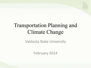 Transportation Planning and
Climate Change
Valdosta State University
February 2014

 