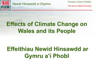 Farmers’ Union of Wales 
The Voice of Welsh Farming 
Newid Hinsawdd a Chymru 
Effects of Climate Change on 
Wales and its People 
Effeithiau Newid Hinsawdd ar 
Gymru a’i Phobl 
 