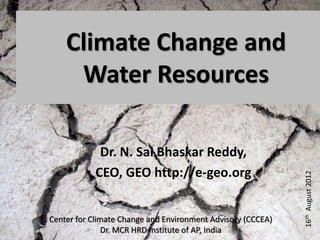 Climate Change and
     Water Resources

             Dr. N. Sai Bhaskar Reddy,
            CEO, GEO http://e-geo.org




                                                             16th August 2012
Center for Climate Change and Environment Advisory (CCCEA)
               Dr. MCR HRD Institute of AP, India
 