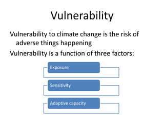 Vulnerability
Vulnerability to climate change is the risk of
  adverse things happening
Vulnerability is a function of three factors:
              Exposure


              Sensitivity


              Adaptive capacity
 