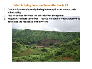 What is being done and how effective is it?
1. Communities continuously finding better options to reduce their
   vulnerability
2. Few responses decrease the sensitivity of the system
3. Majority are short-term fixes - reduce vulnerability temporarily but
   decreases the resilience of the system
 