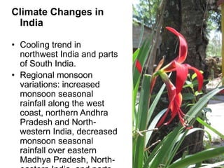 Climate Changes in
 India

• Cooling trend in
  northwest India and parts
  of South India.
• Regional monsoon
  variations: increased
  monsoon seasonal
  rainfall along the west
  coast, northern Andhra
  Pradesh and North-
  western India, decreased
  monsoon seasonal
  rainfall over eastern
  Madhya Pradesh, North-
 