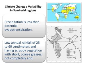 Climate Change / Variability
    in Semi-arid regions


Precipitation is less than
potential
evapotranspiration.


Low annual rainfall of 25
to 60 centimeters and
having scrubby vegetation
with short, coarse grasses;
not completely arid.
 