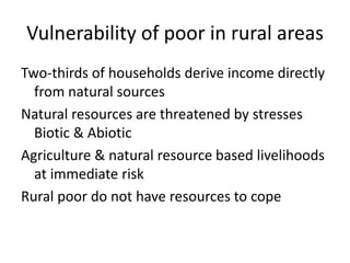 Vulnerability of poor in rural areas
Two-thirds of households derive income directly
  from natural sources
Natural resources are threatened by stresses
  Biotic & Abiotic
Agriculture & natural resource based livelihoods
  at immediate risk
Rural poor do not have resources to cope
 