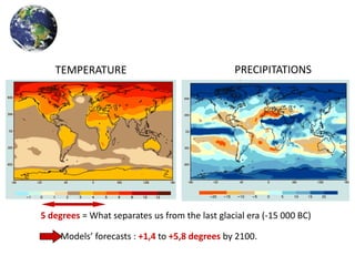 TEMPERATURE                                  PRECIPITATIONS




5 degrees = What separates us from the last glacial era (-15 000 BC)

     Models’ forecasts : +1,4 to +5,8 degrees by 2100.
              Source : IPCC/SRESA2
 