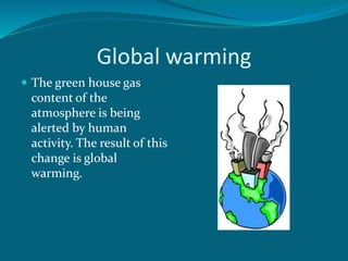 Global warming
 The green house gas
content of the
atmosphere is being
alerted by human
activity. The result of this
change is global
warming.
 