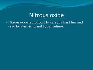 Nitrous oxide
 Nitrous oxide is produced by cars , by fossil fuel and
used for electricity, and by agriculture.
 