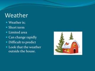 Weather
 Weather is;
 Short term
 Limited area
 Can change rapidly
 Difficult to predict
 Look that the weather
outside the house.
 