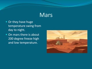 Mars
 Or they have huge
temperature swing from
day to night.
 On mars there is about
200 degree freeze high
and low temperature.
 