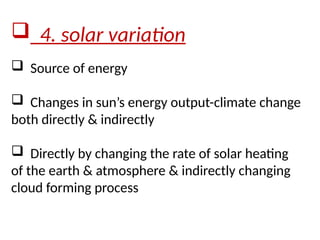  4. solar variation
 Source of energy
 Changes in sun’s energy output-climate change
both directly & indirectly
 Directly by changing the rate of solar heating
of the earth & atmosphere & indirectly changing
cloud forming process
 