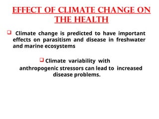  Climate change is predicted to have important
effects on parasitism and disease in freshwater
and marine ecosystems
 Climate variability with
anthropogenic stressors can lead to increased
disease problems.
Effect of climate change on
the health
 