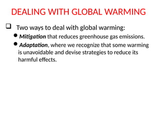 DEALING WITH GLOBAL WARMING
 Two ways to deal with global warming:
Mitigation that reduces greenhouse gas emissions.
Adaptation, where we recognize that some warming
is unavoidable and devise strategies to reduce its
harmful effects.
 