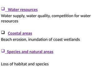  Water resources
Water supply, water quality, competition for water
resources
 Coastal areas
Beach erosion, inundation of coast wetlands
 Species and natural areas
Loss of habitat and species
 