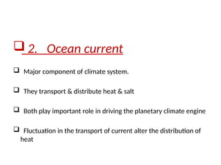  2. Ocean current
 Major component of climate system.
 They transport & distribute heat & salt
 Both play important role in driving the planetary climate engine
 Fluctuation in the transport of current alter the distribution of
heat
 