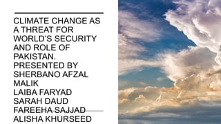 CLIMATE CHANGE AS
A THREAT FOR
WORLD’S SECURITY
AND ROLE OF
PAKISTAN.
PRESENTED BY
SHERBANO AFZAL
MALIK
LAIBA FARYAD
SARAH DAUD
FAREEHA SAJJAD
ALISHA KHURSEED
 