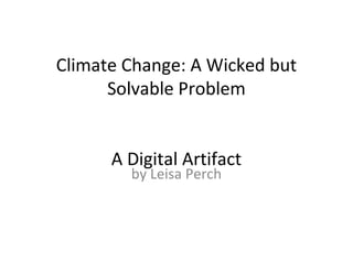 Climate Change: A Wicked but
Solvable Problem
A Digital Artifact
by Leisa Perch

 