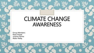 CLIMATE CHANGE
AWARENESS
Group Members:
Raazi Amjad
Junaina Fatima
Abdur Rafay
 