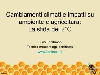 Cambiamenti climati e impatti su
ambiente e agricoltura:
La sfida dei 2°C
Luca Lombroso
Tecnico meteorologo certificato
www.lombroso.it
 