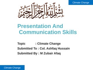 Presentation And
Communication Skills
Topic : Climate Change
Submitted To : Col. Ashfaq Hussain
Submitted By : M Zubair Afaq
Climate Change
Climate Change
 
